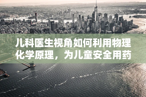 儿科医生视角如何利用物理化学原理，为儿童安全用药护航？