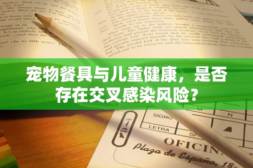 宠物餐具与儿童健康，是否存在交叉感染风险？