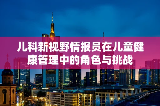 儿科新视野情报员在儿童健康管理中的角色与挑战