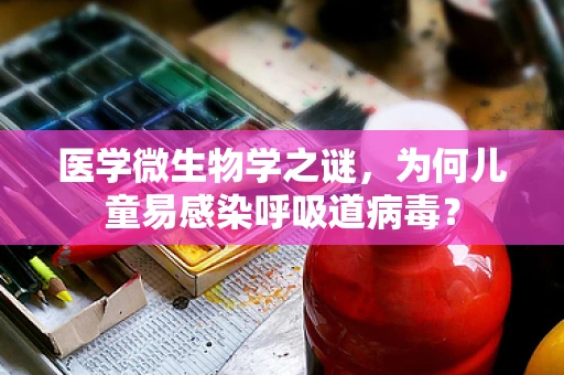 医学微生物学之谜，为何儿童易感染呼吸道病毒？