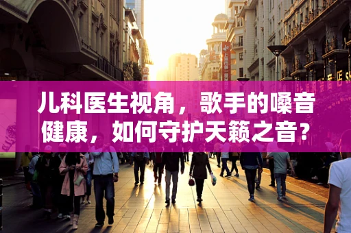 儿科医生视角，歌手的嗓音健康，如何守护天籁之音？