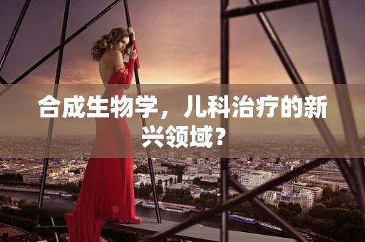 合成生物学，儿科治疗的新兴领域？