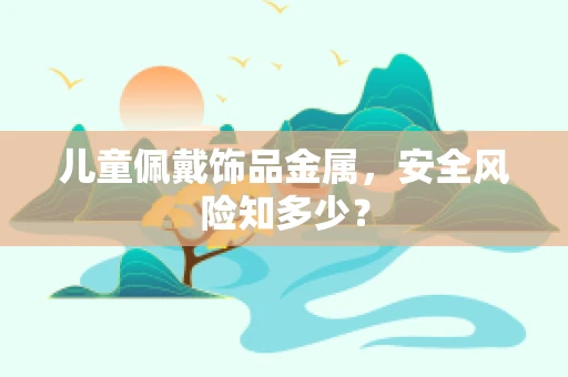 儿童佩戴饰品金属，安全风险知多少？