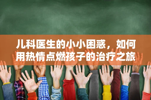 儿科医生的小小困惑，如何用热情点燃孩子的治疗之旅？