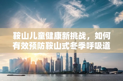鞍山儿童健康新挑战，如何有效预防鞍山式冬季呼吸道疾病？