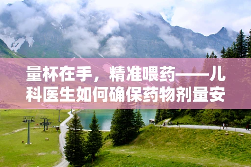 量杯在手，精准喂药——儿科医生如何确保药物剂量安全？
