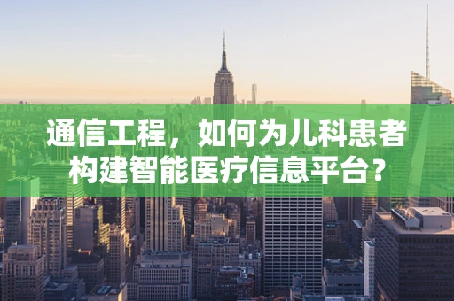 通信工程，如何为儿科患者构建智能医疗信息平台？