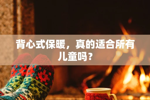 背心式保暖，真的适合所有儿童吗？