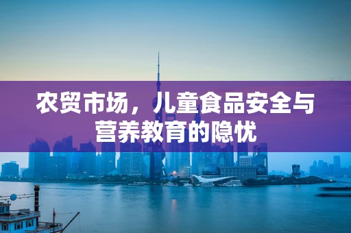 农贸市场，儿童食品安全与营养教育的隐忧