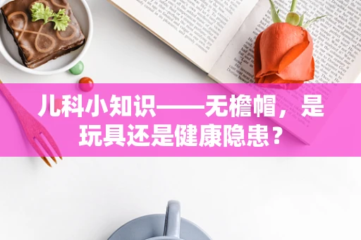 儿科小知识——无檐帽，是玩具还是健康隐患？