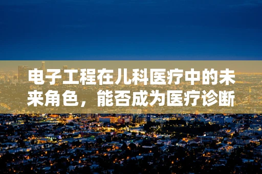 电子工程在儿科医疗中的未来角色，能否成为医疗诊断的新利器？