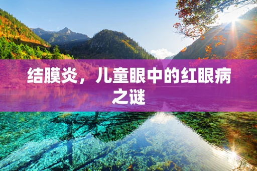 结膜炎，儿童眼中的红眼病之谜