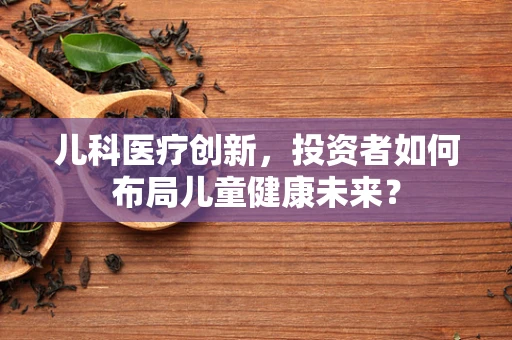 儿科医疗创新，投资者如何布局儿童健康未来？