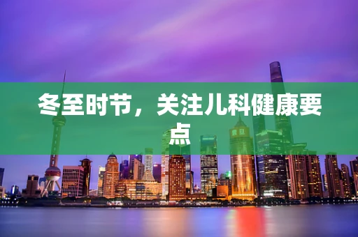 冬至时节，关注儿科健康要点