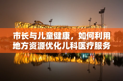 市长与儿童健康，如何利用地方资源优化儿科医疗服务？