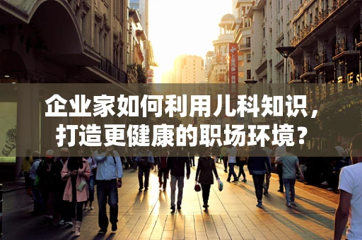 企业家如何利用儿科知识，打造更健康的职场环境？