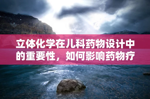 立体化学在儿科药物设计中的重要性，如何影响药物疗效？