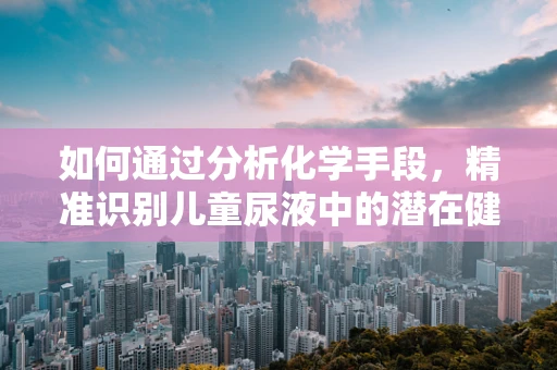 如何通过分析化学手段，精准识别儿童尿液中的潜在健康问题？