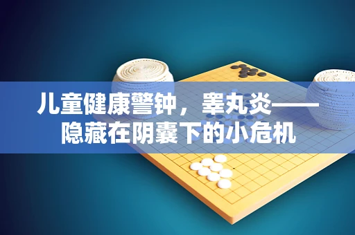 儿童健康警钟，睾丸炎——隐藏在阴囊下的小危机