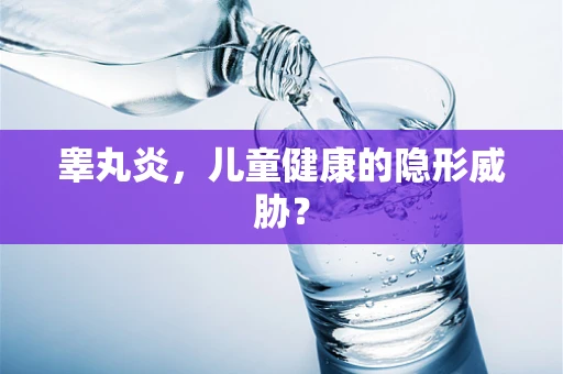 睾丸炎，儿童健康的隐形威胁？