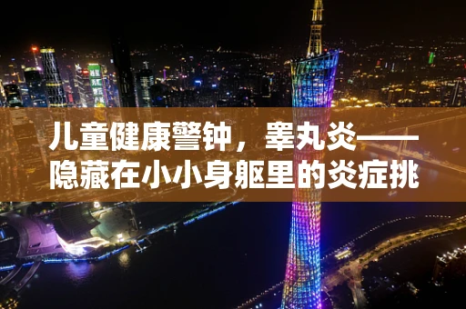 儿童健康警钟，睾丸炎——隐藏在小小身躯里的炎症挑战