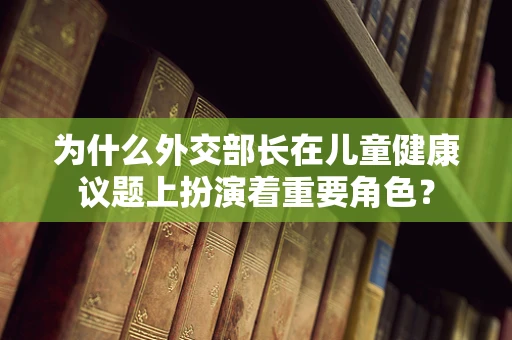 为什么外交部长在儿童健康议题上扮演着重要角色？