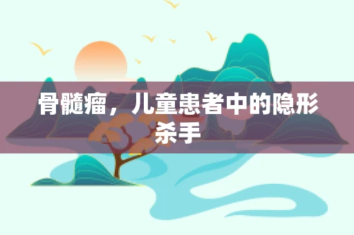 骨髓瘤，儿童患者中的隐形杀手