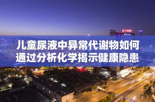 儿童尿液中异常代谢物如何通过分析化学揭示健康隐患？