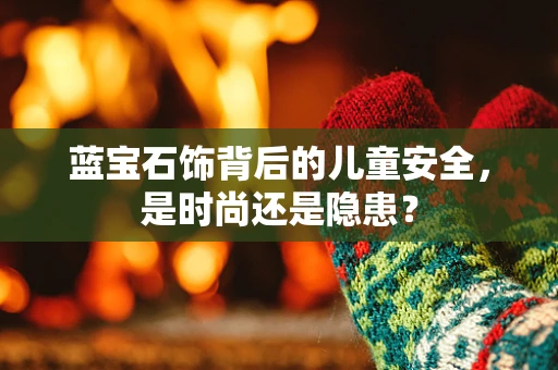蓝宝石饰背后的儿童安全，是时尚还是隐患？