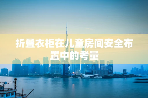 折叠衣柜在儿童房间安全布置中的考量