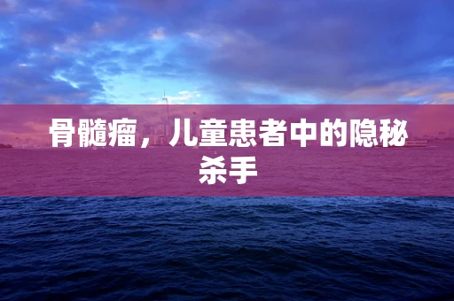 骨髓瘤，儿童患者中的隐秘杀手