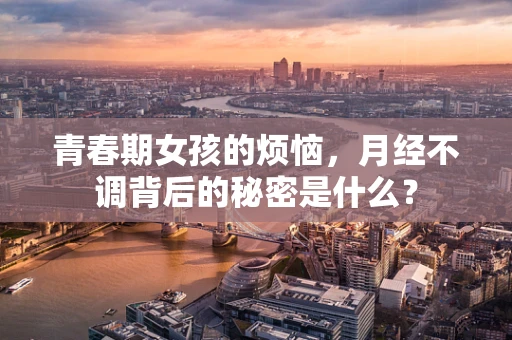 青春期女孩的烦恼，月经不调背后的秘密是什么？