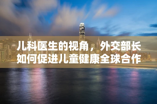 儿科医生的视角，外交部长如何促进儿童健康全球合作？