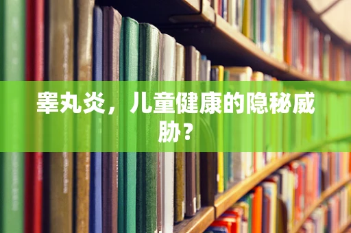 睾丸炎，儿童健康的隐秘威胁？