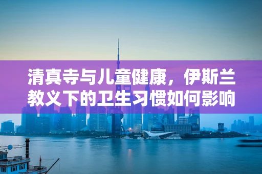清真寺与儿童健康，伊斯兰教义下的卫生习惯如何影响儿童成长？