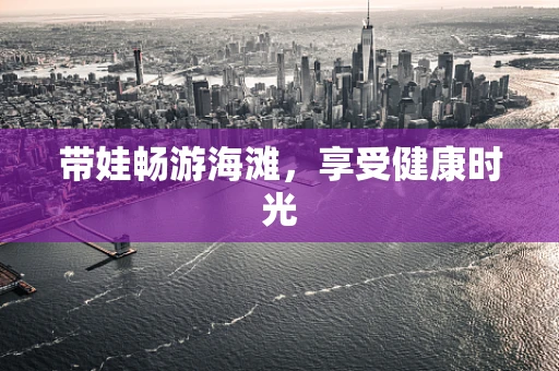 带娃畅游海滩，享受健康时光