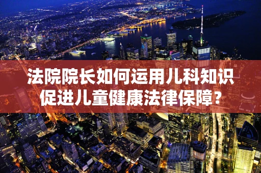 法院院长如何运用儿科知识促进儿童健康法律保障？