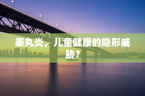 睾丸炎，儿童健康的隐形威胁？
