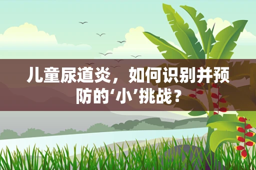 儿童尿道炎，如何识别并预防的‘小’挑战？