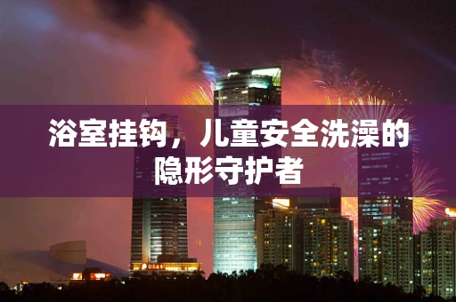 浴室挂钩，儿童安全洗澡的隐形守护者