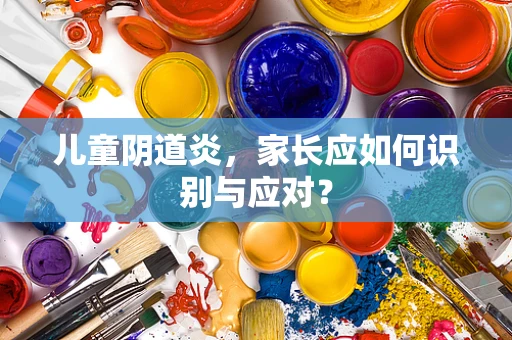 儿童阴道炎，家长应如何识别与应对？