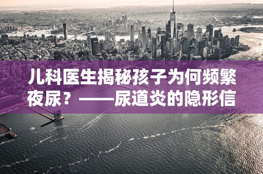 儿科医生揭秘孩子为何频繁夜尿？——尿道炎的隐形信号与应对策略