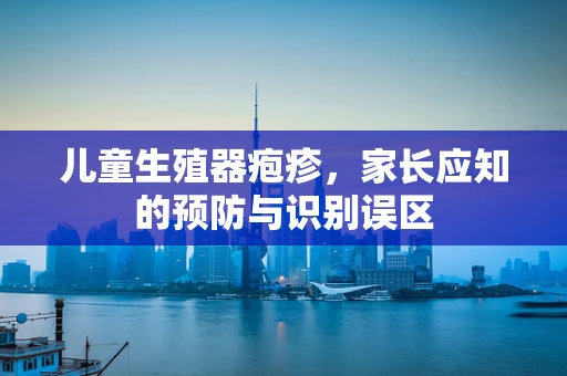 儿童生殖器疱疹，家长应知的预防与识别误区