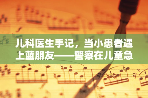 儿科医生手记，当小患者遇上蓝朋友——警察在儿童急救中的角色