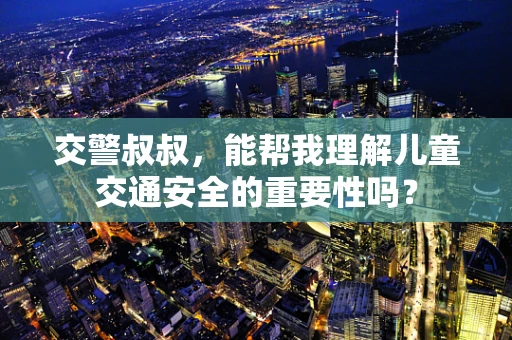 交警叔叔,能帮我理解儿童交通安全的重要性吗? 交警叔叔,能帮我理解儿童交通安全的重要性吗?