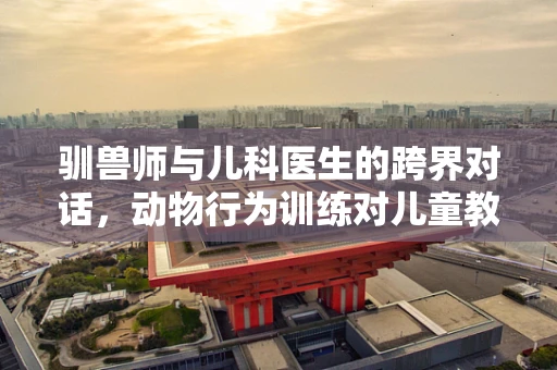 驯兽师与儿科医生的跨界对话,动物行为训练对儿童教育的启示 驯兽师与儿科医生的跨界对话,动物行为训练对儿童教育的启示