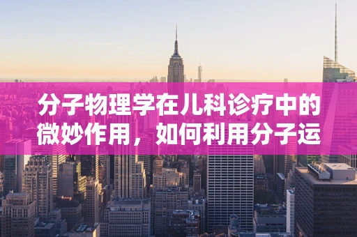 分子物理学在儿科诊疗中的微妙作用,如何利用分子运动规律优化药物输送?