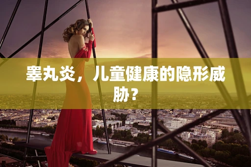 睾丸炎,儿童健康的隐形威胁? 睾丸炎,儿童健康的隐形威胁?